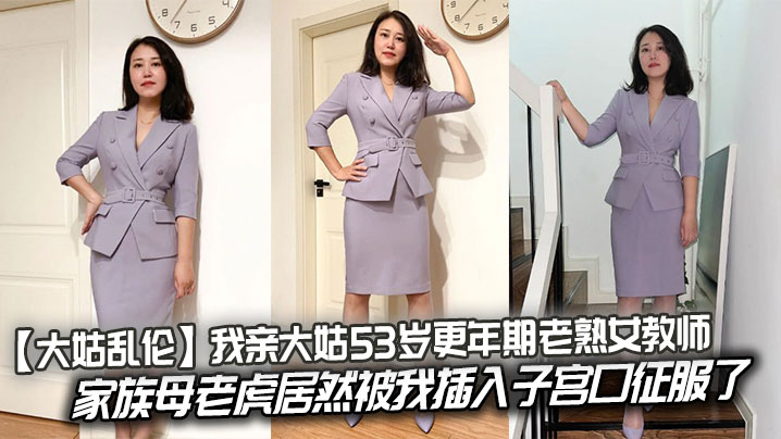 大姑乱伦我亲大姑53岁更年期老熟女教师家族母老虎居.然被我插入子宫口征服了