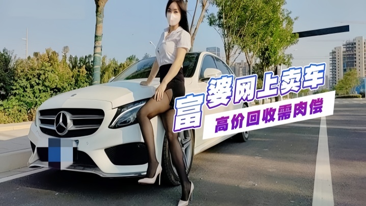 富婆手紧网上卖车约粉丝见面高价回收需肉偿玩车震.