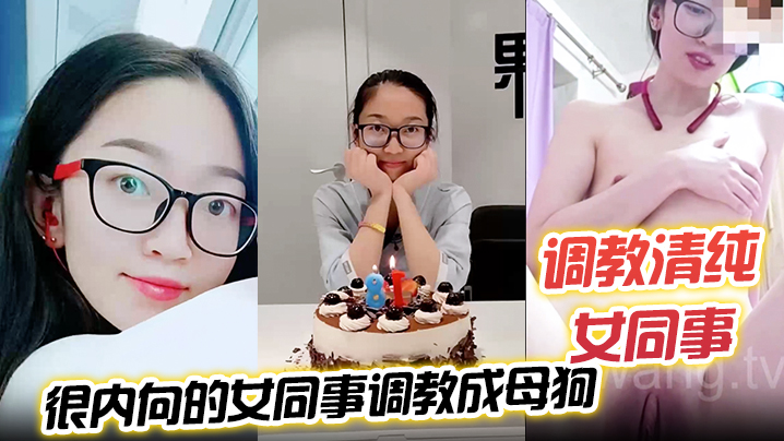 调教清纯女同事把一个没怎么接触过男人很.内向的女同事调教成母狗