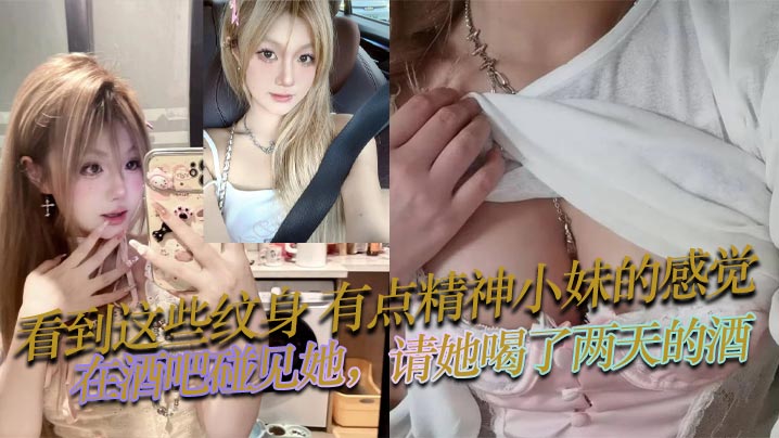 看到这些纹身有点精神小妹的感.觉在酒吧碰见她请她喝了两天的酒也没花多少钱就主动问我是不是想跟她上床然后就带走开房了身材和床上技术是真不赖